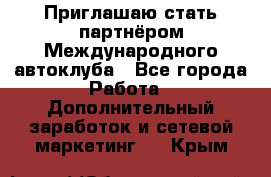 Приглашаю стать партнёром Международного автоклуба - Все города Работа » Дополнительный заработок и сетевой маркетинг   . Крым